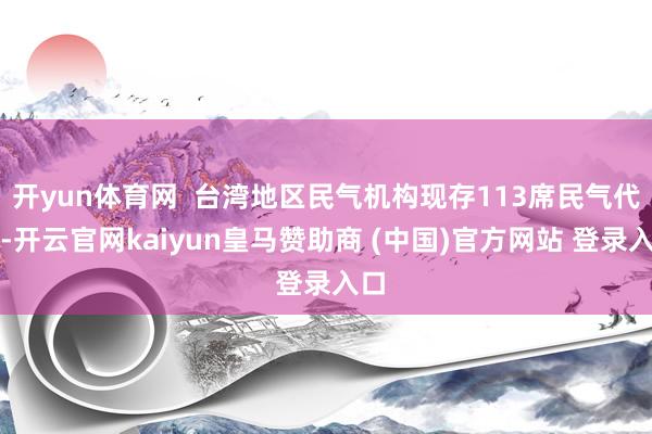 开yun体育网 台湾地区民气机构现存113席民气代表-开云官网kaiyun皇马赞助商 (中国)官方网站 登录入口