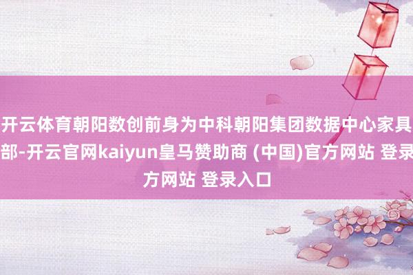 开云体育 朝阳数创前身为中科朝阳集团数据中心家具干事部-开云官网kaiyun皇马赞助商 (中国)官方网站 登录入口