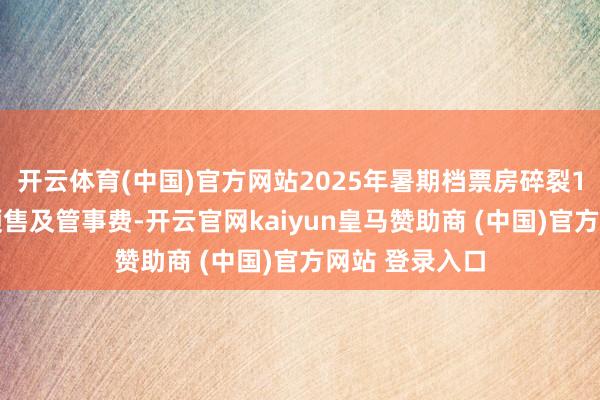 开云体育(中国)官方网站2025年暑期档票房碎裂100亿元(含预售及管事费-开云官网kaiyun皇马赞助商 (中国)官方网站 登录入口