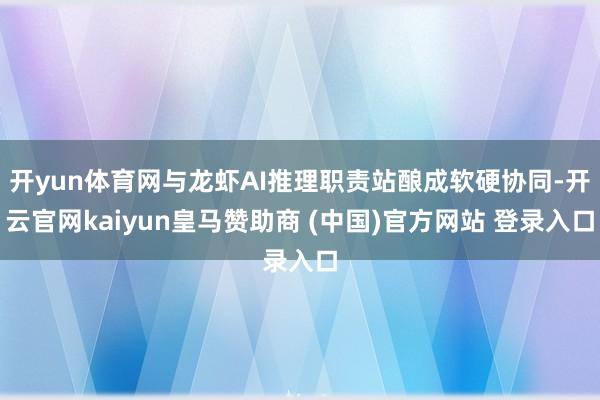 开yun体育网与龙虾AI推理职责站酿成软硬协同-开云官网kaiyun皇马赞助商 (中国)官方网站 登录入口