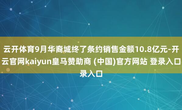 云开体育9月华裔城终了条约销售金额10.8亿元-开云官网kaiyun皇马赞助商 (中国)官方网站 登录入口