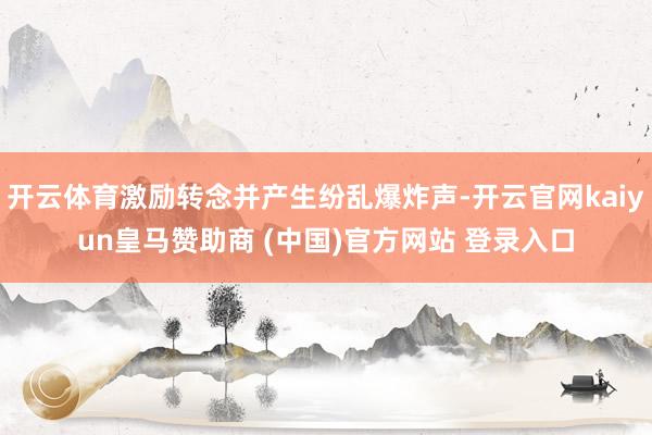 开云体育激励转念并产生纷乱爆炸声-开云官网kaiyun皇马赞助商 (中国)官方网站 登录入口