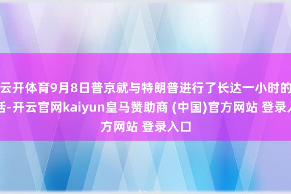 云开体育9月8日普京就与特朗普进行了长达一小时的通话-开云官网kaiyun皇马赞助商 (中国)官方网站 登录入口
