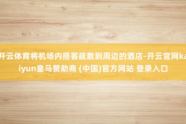 开云体育将机场内搭客疏散到周边的酒店-开云官网kaiyun皇马赞助商 (中国)官方网站 登录入口