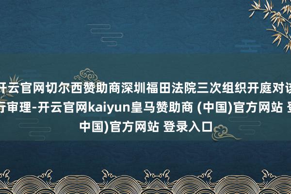 开云官网切尔西赞助商深圳福田法院三次组织开庭对该案件进行审理-开云官网kaiyun皇马赞助商 (中国)官方网站 登录入口