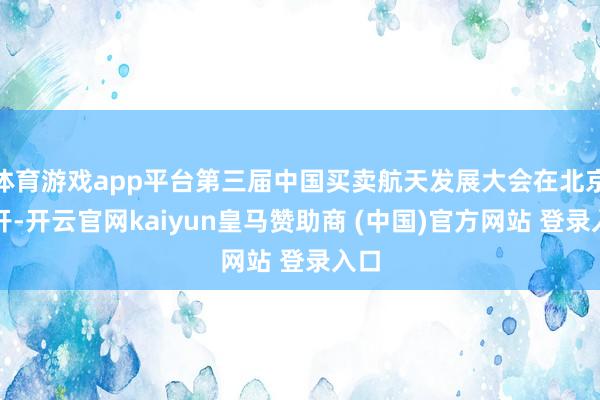 体育游戏app平台第三届中国买卖航天发展大会在北京召开-开云官网kaiyun皇马赞助商 (中国)官方网站 登录入口