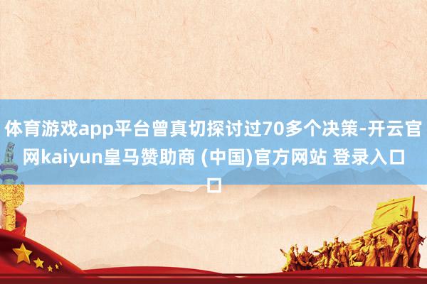 体育游戏app平台曾真切探讨过70多个决策-开云官网kaiyun皇马赞助商 (中国)官方网站 登录入口